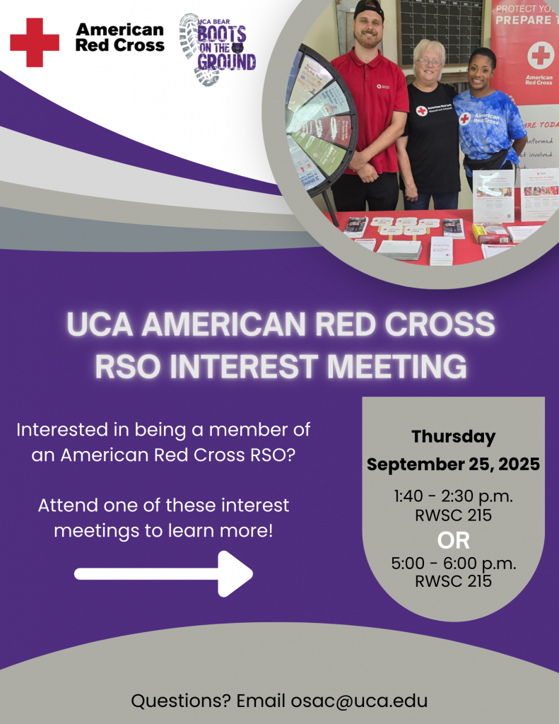 UCA American Red Cross RSO Interest Meeting.  	 Interested in being a member of an American Red Cross RSO? Attend one of these interest meetings to learn more.  Thursday, September 25, 2025 1:40 - 2:30 p.m. - RWSC 215 OR 5:00 - 6:00 p.m. - RWSC 215  Email osac@uca.edu if you have any questions.