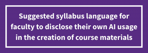 click here for suggested syllabus language for faculty to disclose their own use of AI in the creation of course materials