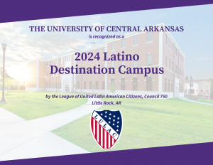 The University of Central Arkansas is recognized as a 2024 Latino Destination Campus by the LEague of United Latin American Ciizens, Council 750, Little Rock, AR. LULAC.