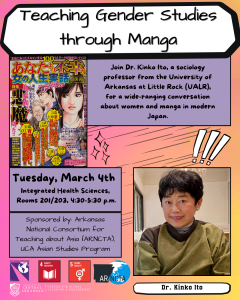 “Please join Dr. Kinko Ito, a sociology professor at the University of Arkansas at Little Rock (UALR), for a wide-ranging conversation about women and manga in modern Japan. Dr. Ito, a nationally recognized expert in Japanese popular culture, will share strategies for understanding women and gender in contemporary Japan by exploring “Ladies Comics.” This UCA Global Spotlight talk is also part of ARNCTA’s Women’s History Month Series on “Teaching Gender in Modern Japan.”” https://uca.edu/global-learning/globalgoals/