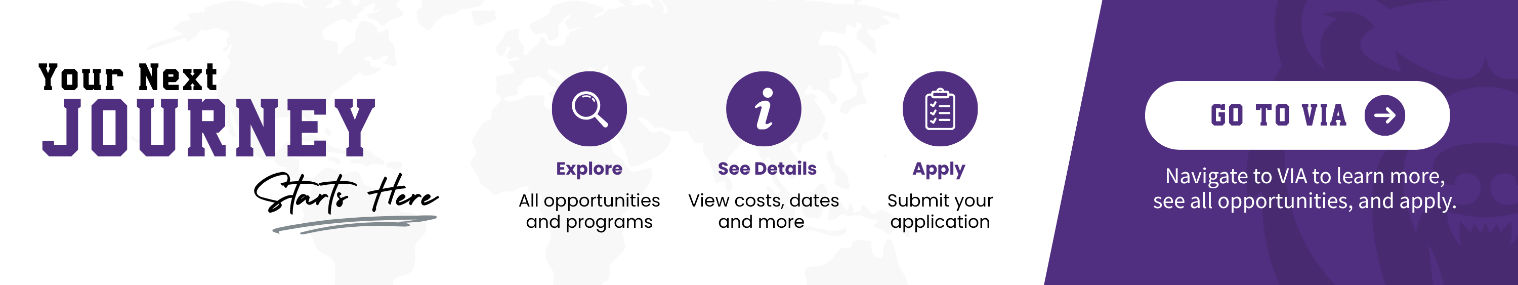 Banner titled "Your Next Journey Starts Here" set against a world map graphic. It outlines a three-step process: 1. Explore (All opportunities and programs), 2. See Details (View costs, dates and more), and 3. Apply (Submit your application). On the right, a purple section prompts users to "GO TO VIA" to learn more, view opportunities, and apply.