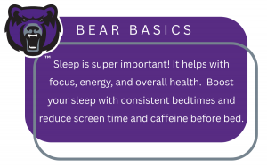 Bear Basics "Sleep is super important! It helps with focus, energy, and overall health. Boost your sleep with consistent bedtimes and reduce screen time and caffeine before bed"